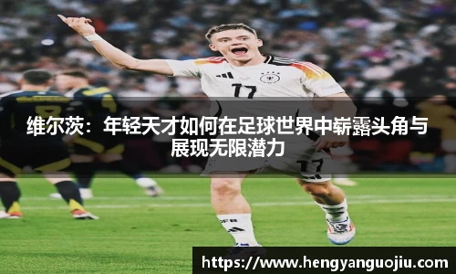 维尔茨：年轻天才如何在足球世界中崭露头角与展现无限潜力
